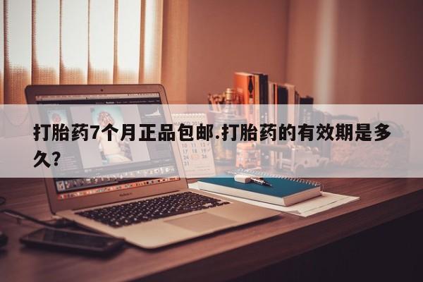 药流药货到付款打胎药7个月正品包邮.打胎药的有效期是多久？