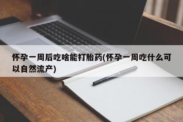 药流药货到付款怀孕一周后吃啥能打胎药(怀孕一周吃什么可以自然流产)