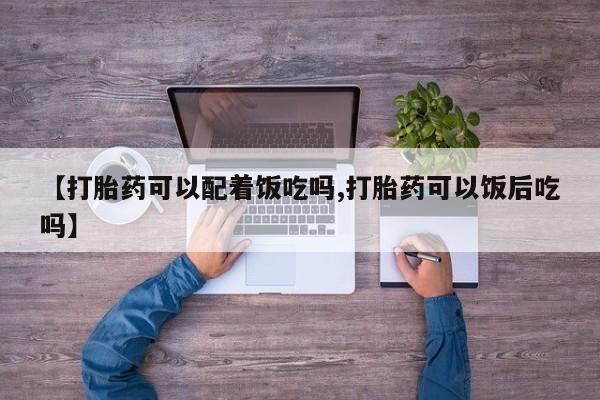 药流药货到付款【打胎药可以配着饭吃吗,打胎药可以饭后吃吗】