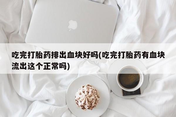 药流药货到付款吃完打胎药排出血块好吗(吃完打胎药有血块流出这个正常吗)