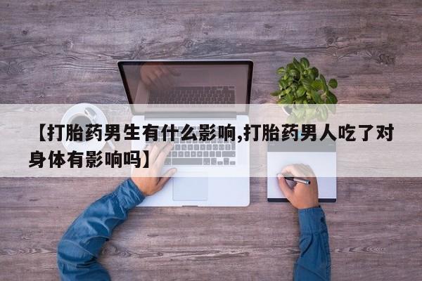 药流药货到付款【打胎药男生有什么影响,打胎药男人吃了对身体有影响吗】