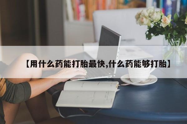 药流药货到付款【用什么药能打胎最快,什么药能够打胎】