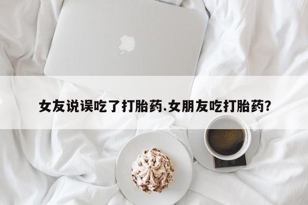 药流药货到付款女友说误吃了打胎药.女朋友吃打胎药？