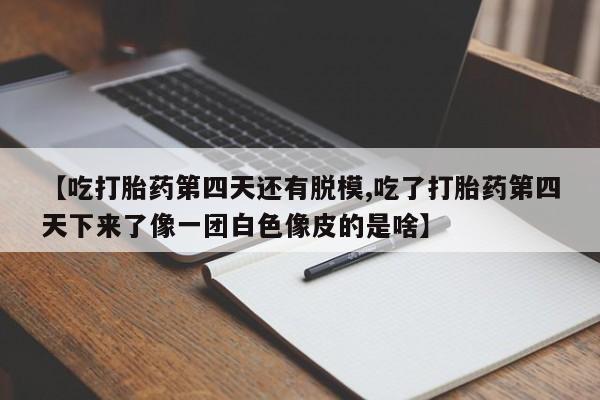 药流药货到付款【吃打胎药第四天还有脱模,吃了打胎药第四天下来了像一团白色像皮的是啥】