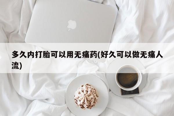 药流药货到付款多久内打胎可以用无痛药(好久可以做无痛人流)