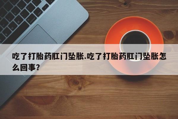 药流药货到付款吃了打胎药肛门坠胀.吃了打胎药肛门坠胀怎么回事？