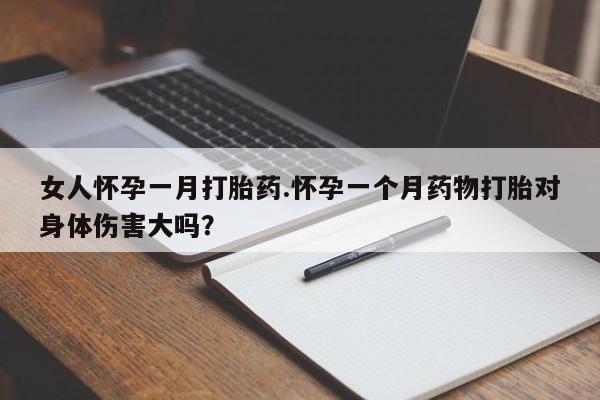 药流药货到付款女人怀孕一月打胎药.怀孕一个月药物打胎对身体伤害大吗？