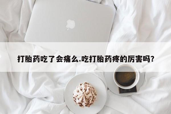 药流药货到付款打胎药吃了会痛么.吃打胎药疼的厉害吗？