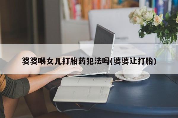 药流药货到付款婆婆喂女儿打胎药犯法吗(婆婆让打胎)