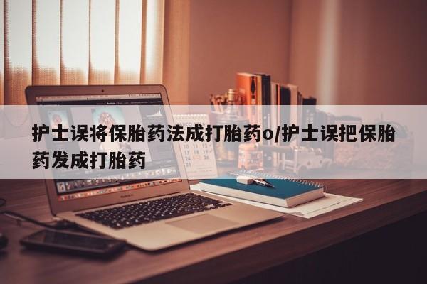 药流药货到付款护士误将保胎药法成打胎药o/护士误把保胎药发成打胎药