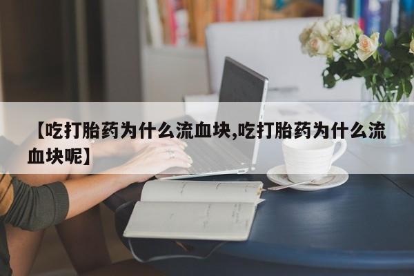 药流药货到付款【吃打胎药为什么流血块,吃打胎药为什么流血块呢】