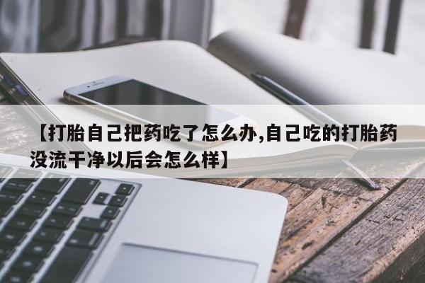 药流药货到付款【打胎自己把药吃了怎么办,自己吃的打胎药没流干净以后会怎么样】
