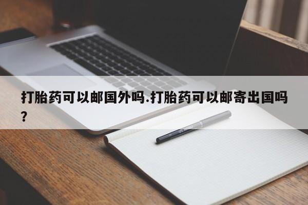 药流药货到付款打胎药可以邮国外吗.打胎药可以邮寄出国吗？