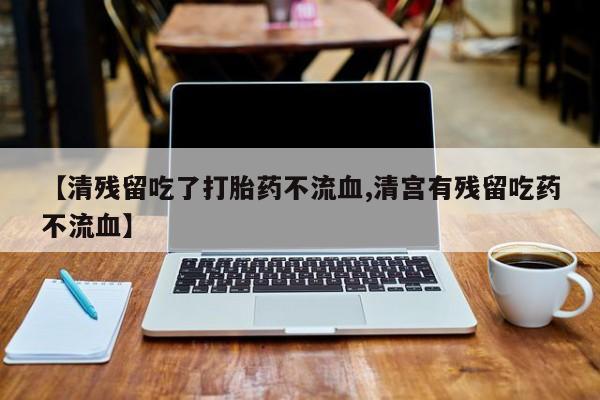 药流药货到付款【清残留吃了打胎药不流血,清宫有残留吃药不流血】