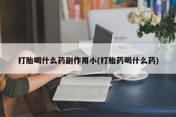 药流药货到付款打胎喝什么药副作用小(打胎药喝什么药)