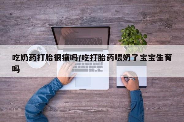 药流药货到付款吃奶药打胎很痛吗/吃打胎药喂奶了宝宝生育吗