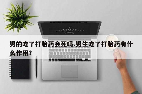 药流药货到付款男的吃了打胎药会死吗.男生吃了打胎药有什么作用？