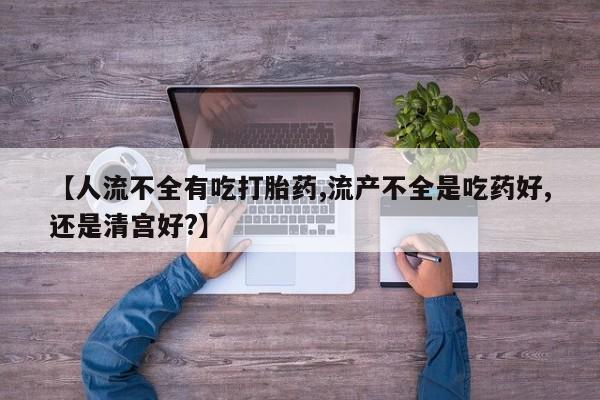 药流药货到付款【人流不全有吃打胎药,流产不全是吃药好,还是清宫好?】