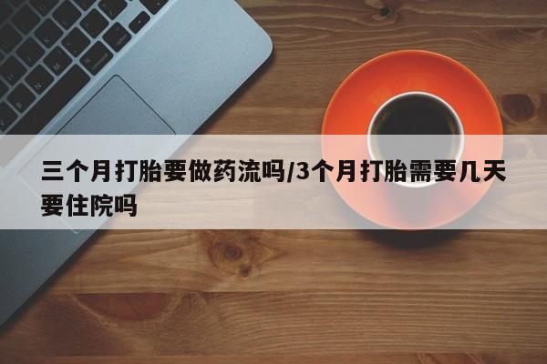 药流药货到付款三个月打胎要做药流吗/3个月打胎需要几天要住院吗