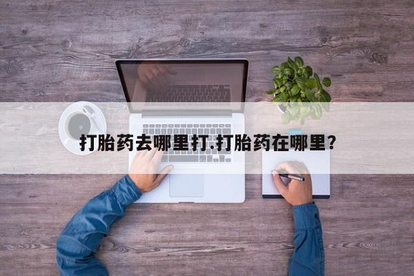 药流药货到付款打胎药去哪里打.打胎药在哪里？