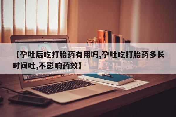 药流药货到付款【孕吐后吃打胎药有用吗,孕吐吃打胎药多长时间吐,不影响药效】