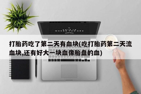 药流药货到付款打胎药吃了第二天有血块(吃打胎药第二天流血块,还有好大一块血像胎盘的血)