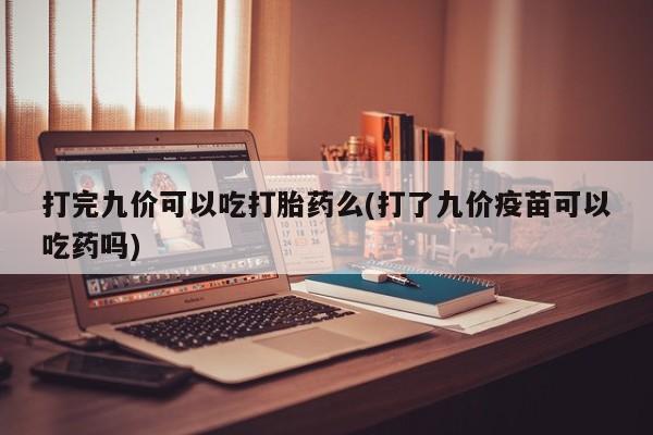 药流药货到付款打完九价可以吃打胎药么(打了九价疫苗可以吃药吗)