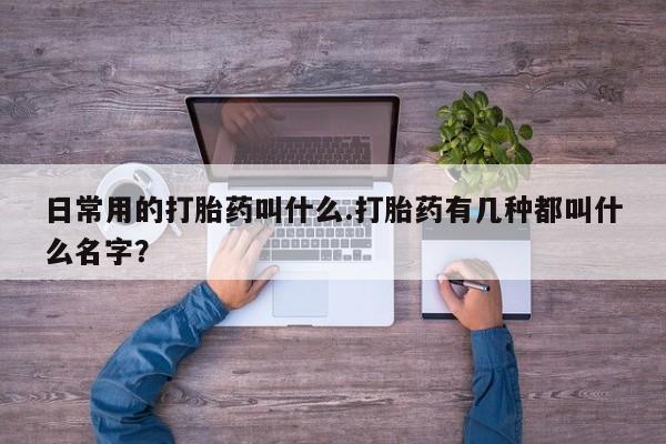 药流药货到付款日常用的打胎药叫什么.打胎药有几种都叫什么名字？