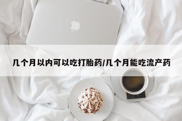 药流药货到付款几个月以内可以吃打胎药/几个月能吃流产药