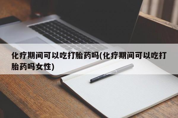药流药货到付款化疗期间可以吃打胎药吗(化疗期间可以吃打胎药吗女性)