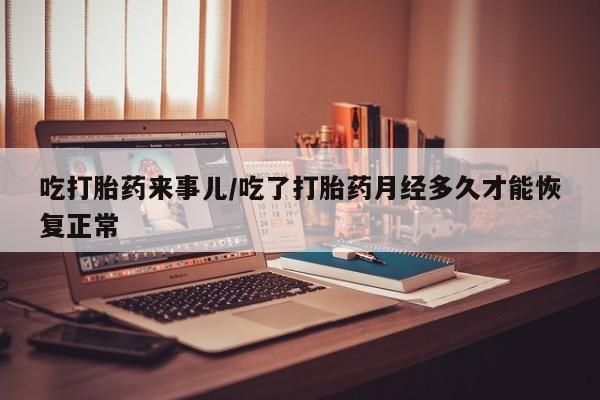 药流药货到付款吃打胎药来事儿/吃了打胎药月经多久才能恢复正常