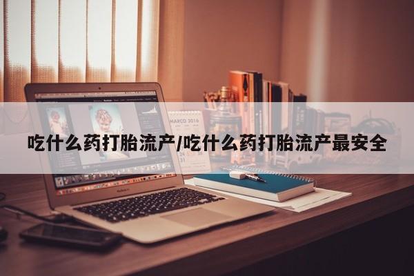 药流药货到付款吃什么药打胎流产/吃什么药打胎流产最安全