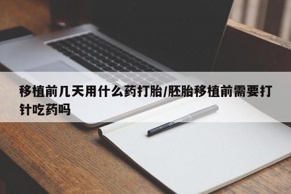 药流药货到付款移植前几天用什么药打胎/胚胎移植前需要打针吃药吗