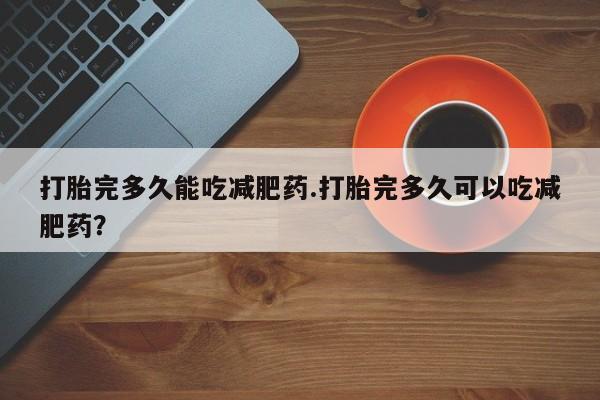 药流药货到付款打胎完多久能吃减肥药.打胎完多久可以吃减肥药？