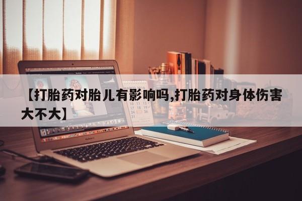 药流药货到付款【打胎药对胎儿有影响吗,打胎药对身体伤害大不大】