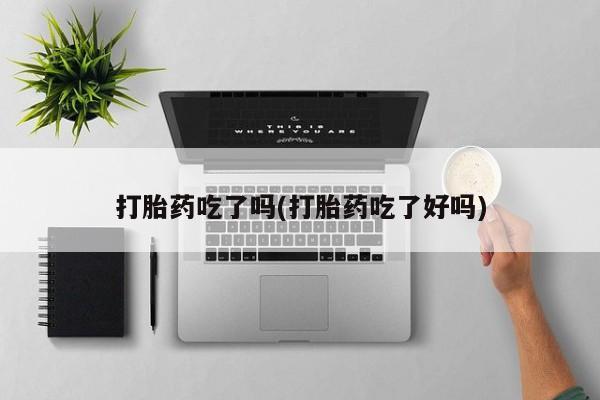 药流药货到付款打胎药吃了吗(打胎药吃了好吗)