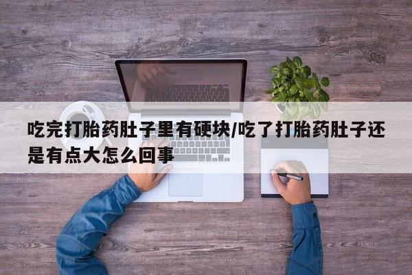 药流药货到付款吃完打胎药肚子里有硬块/吃了打胎药肚子还是有点大怎么回事