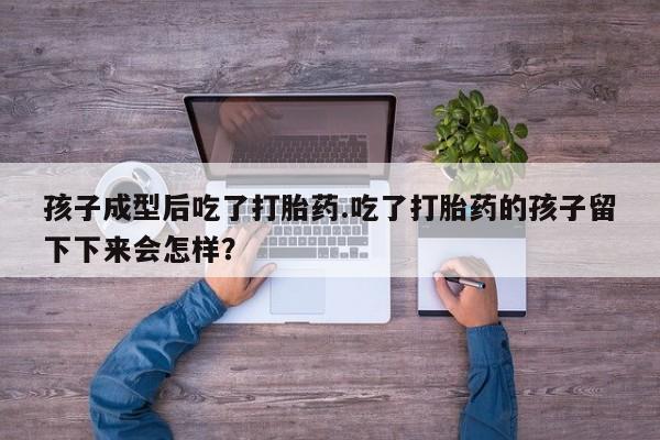 药流药货到付款孩子成型后吃了打胎药.吃了打胎药的孩子留下下来会怎样？
