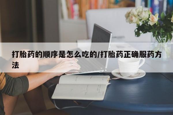 药流药货到付款打胎药的顺序是怎么吃的/打胎药正确服药方法