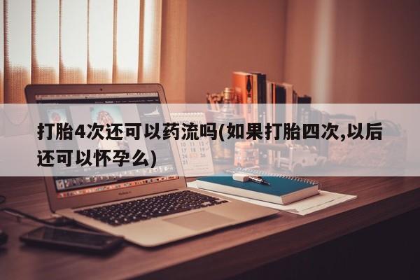 药流药货到付款打胎4次还可以药流吗(如果打胎四次,以后还可以怀孕么)