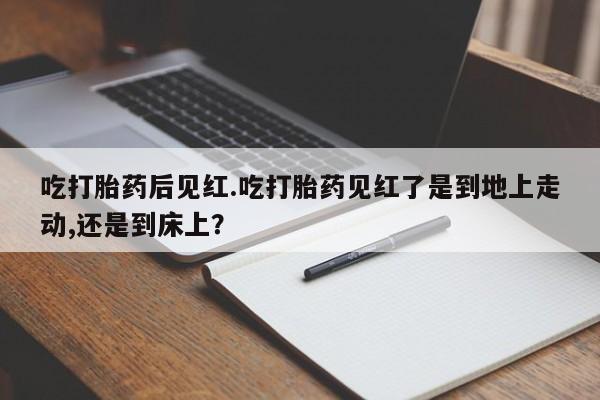 药流药货到付款吃打胎药后见红.吃打胎药见红了是到地上走动,还是到床上？