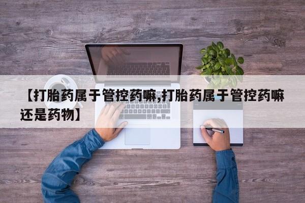药流药货到付款【打胎药属于管控药嘛,打胎药属于管控药嘛还是药物】