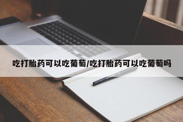 药流药货到付款吃打胎药可以吃葡萄/吃打胎药可以吃葡萄吗