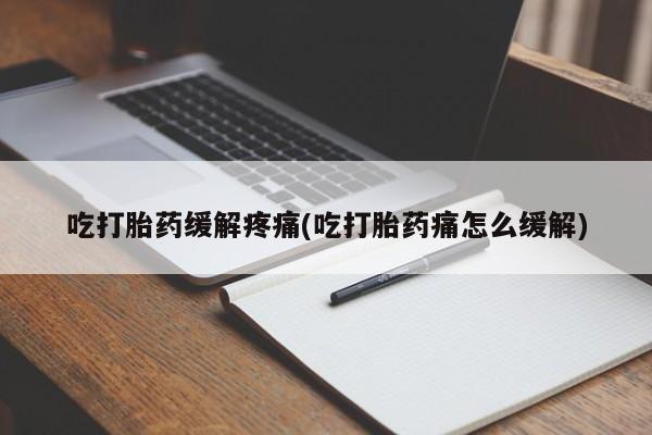 药流药货到付款吃打胎药缓解疼痛(吃打胎药痛怎么缓解)