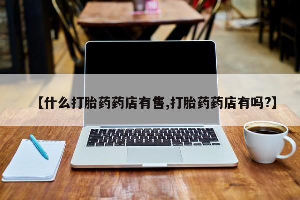药流药货到付款【什么打胎药药店有售,打胎药药店有吗?】