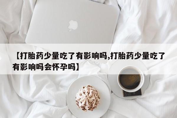 药流药货到付款【打胎药少量吃了有影响吗,打胎药少量吃了有影响吗会怀孕吗】