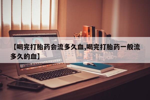 药流药货到付款【喝完打胎药会流多久血,喝完打胎药一般流多久的血】