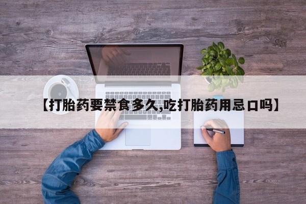 药流药货到付款【打胎药要禁食多久,吃打胎药用忌口吗】