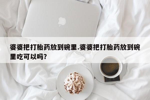 药流药货到付款婆婆把打胎药放到碗里.婆婆把打胎药放到碗里吃可以吗？
