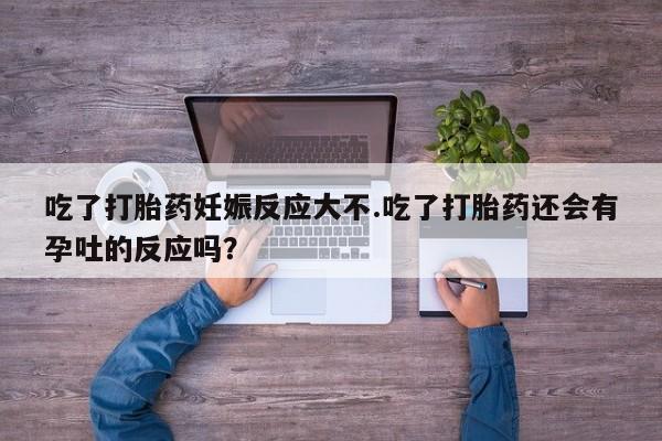 药流药货到付款吃了打胎药妊娠反应大不.吃了打胎药还会有孕吐的反应吗？